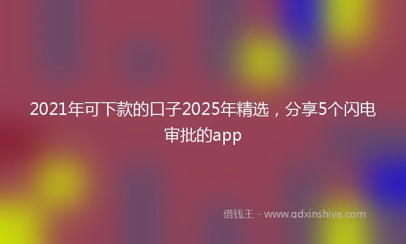 2021年可下款的口子2025年精选，分享5个闪电审批的app