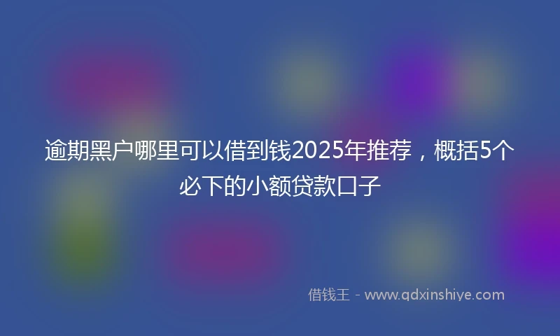 逾期黑户哪里可以借到钱2025年推荐，概括5个必下的小额贷款口子