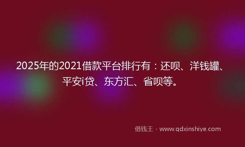 2025年的2021借款平台排行有：还呗、洋钱罐、平安i贷、东方汇、省呗等。
