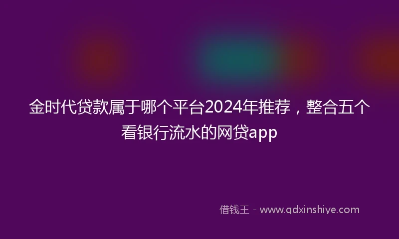 金时代贷款属于哪个平台2024年推荐，整合五个看银行流水的网贷app