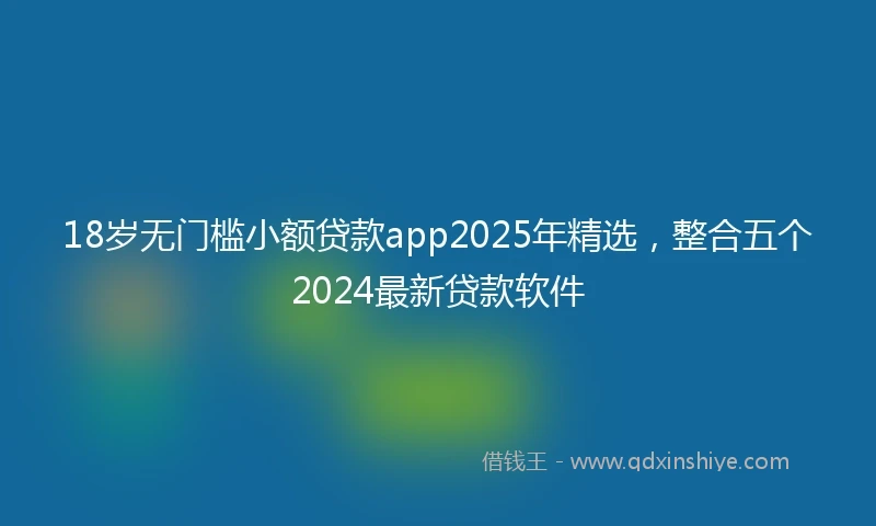 18岁无门槛小额贷款app2025年精选，整合五个2024最新贷款软件