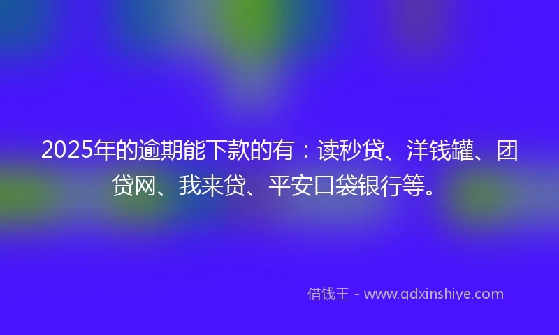 2025年的逾期能下款的有：读秒贷、洋钱罐、团贷网、我来贷、平安口袋银行等。