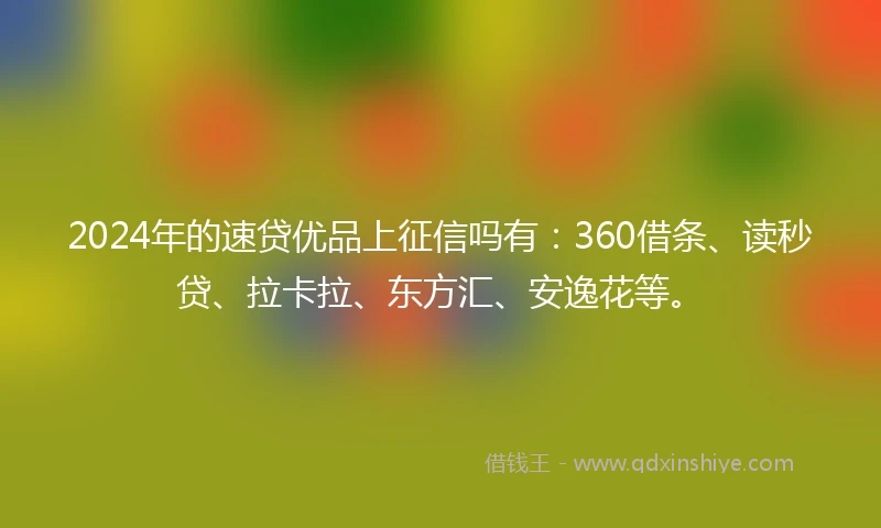 2024年的速贷优品上征信吗有：360借条、读秒贷、拉卡拉、东方汇、安逸花等。