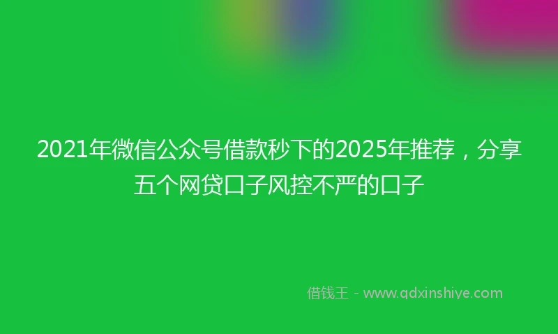 2021年微信公众号借款秒下的2025年推荐，分享五个网贷口子风控不严的口子