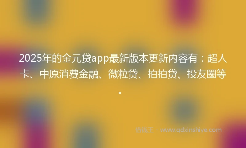 2025年的金元贷app最新版本更新内容有：超人卡、中原消费金融、微粒贷、拍拍贷、投友圈等。