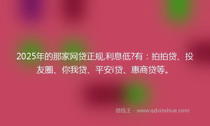 2025年的那家网贷正规,利息低?有：拍拍贷、投友圈、你我贷、平安i贷、惠商贷等。
