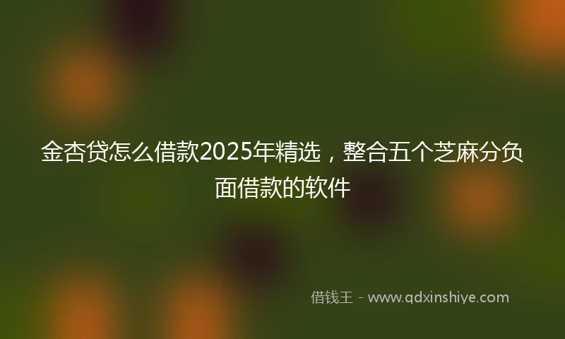 金杏贷怎么借款2025年精选，整合五个芝麻分负面借款的软件