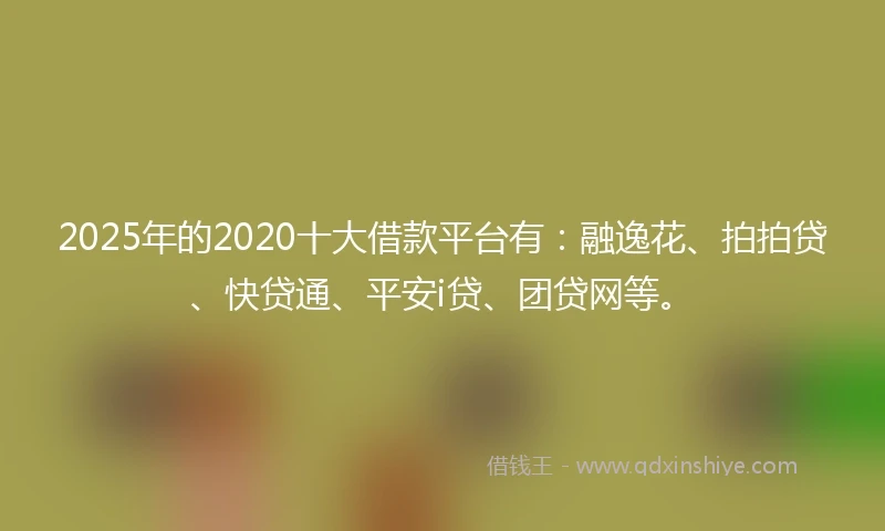 2025年的2020十大借款平台有：融逸花、拍拍贷、快贷通、平安i贷、团贷网等。