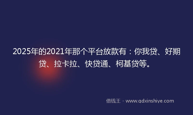 2025年的2021年那个平台放款有：你我贷、好期贷、拉卡拉、快贷通、柯基贷等。