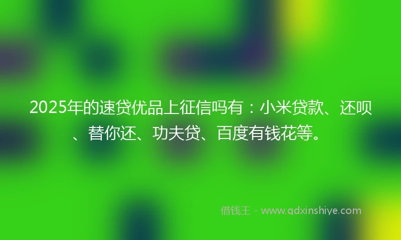 2025年的速贷优品上征信吗有：小米贷款、还呗、替你还、功夫贷、百度有钱花等。
