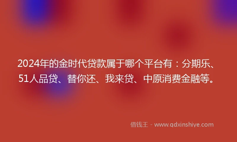 2024年的金时代贷款属于哪个平台有：分期乐、51人品贷、替你还、我来贷、中原消费金融等。