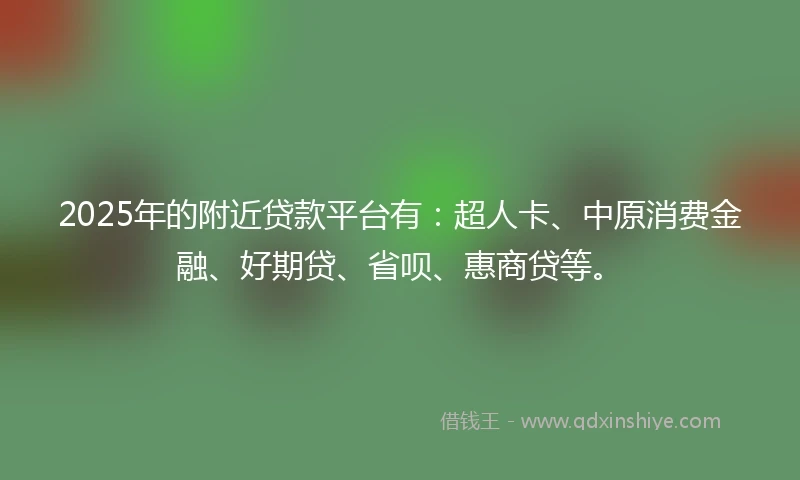 2025年的附近贷款平台有：超人卡、中原消费金融、好期贷、省呗、惠商贷等。