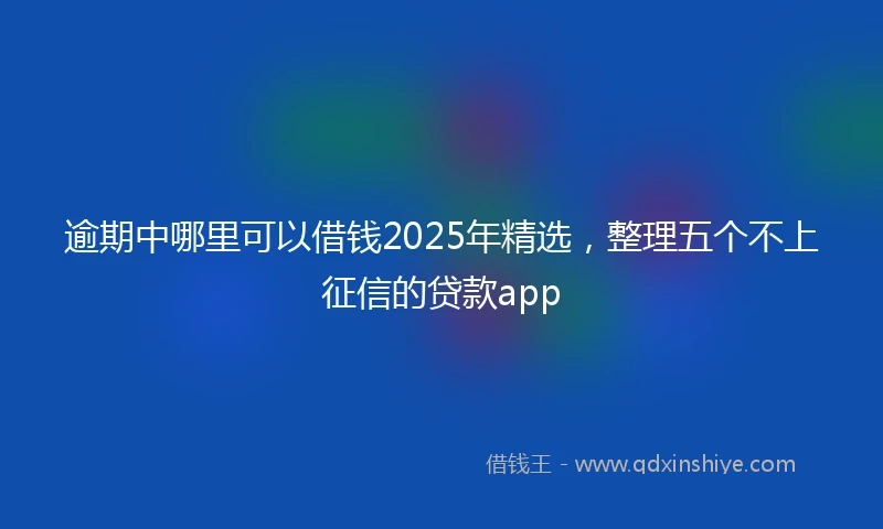 逾期中哪里可以借钱2025年精选，整理五个不上征信的贷款app