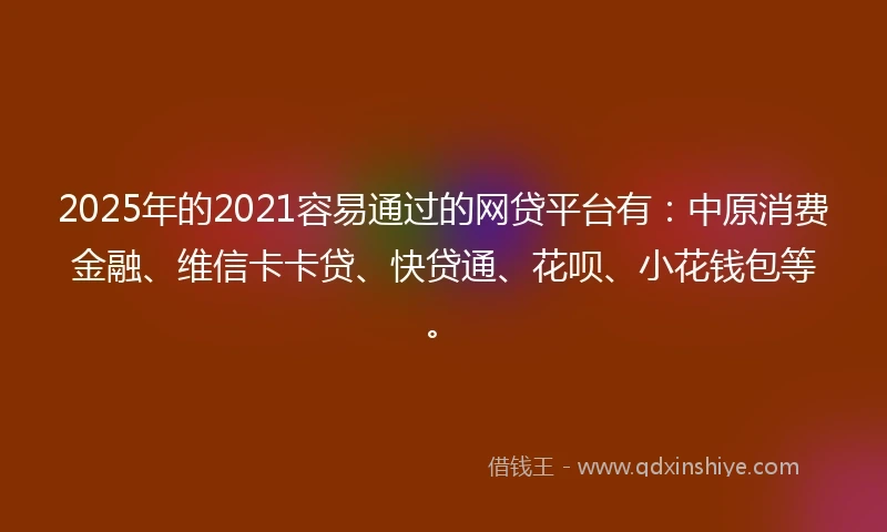 2025年的2021容易通过的网贷平台有：中原消费金融、维信卡卡贷、快贷通、花呗、小花钱包等。