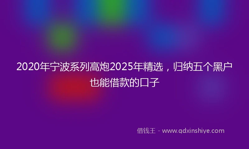 2020年宁波系列高炮2025年精选，归纳五个黑户也能借款的口子