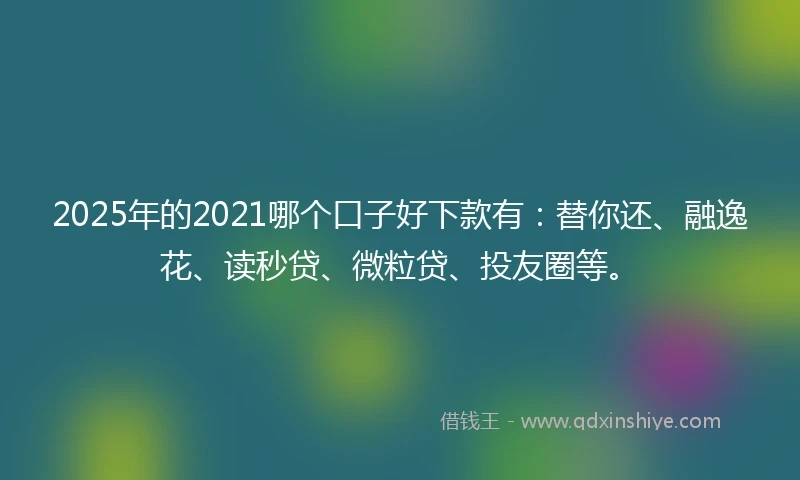 2025年的2021哪个口子好下款有：替你还、融逸花、读秒贷、微粒贷、投友圈等。