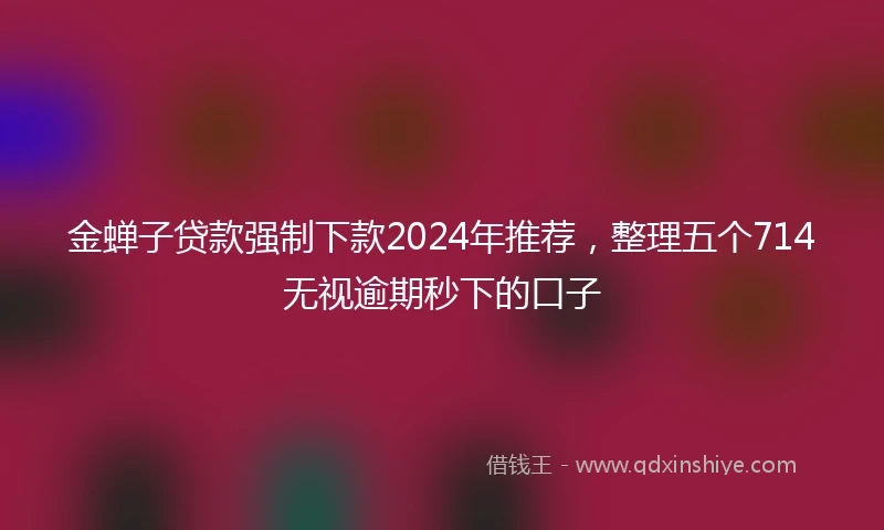 金蝉子贷款强制下款2024年推荐，整理五个714无视逾期秒下的口子