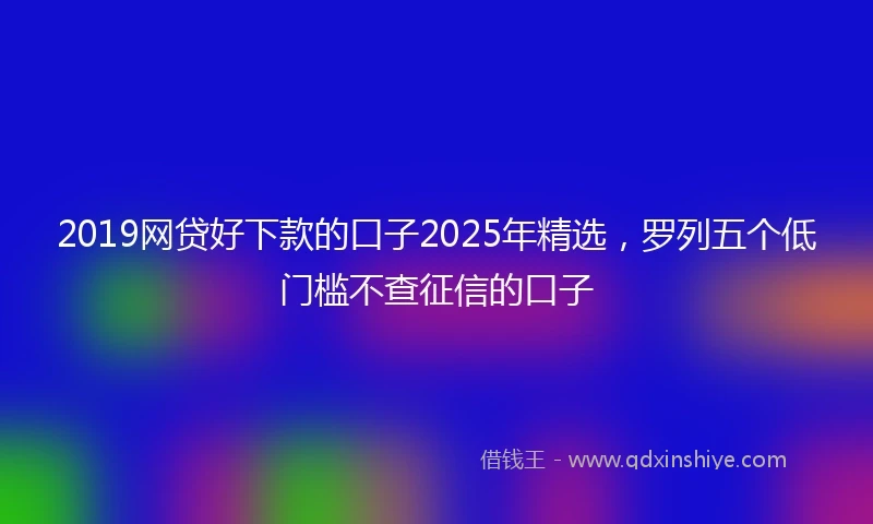 2019网贷好下款的口子2025年精选，罗列五个低门槛不查征信的口子