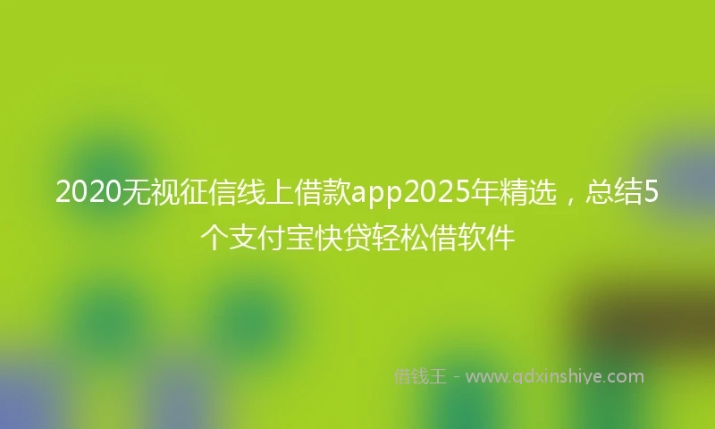 2020无视征信线上借款app2025年精选，总结5个支付宝快贷轻松借软件