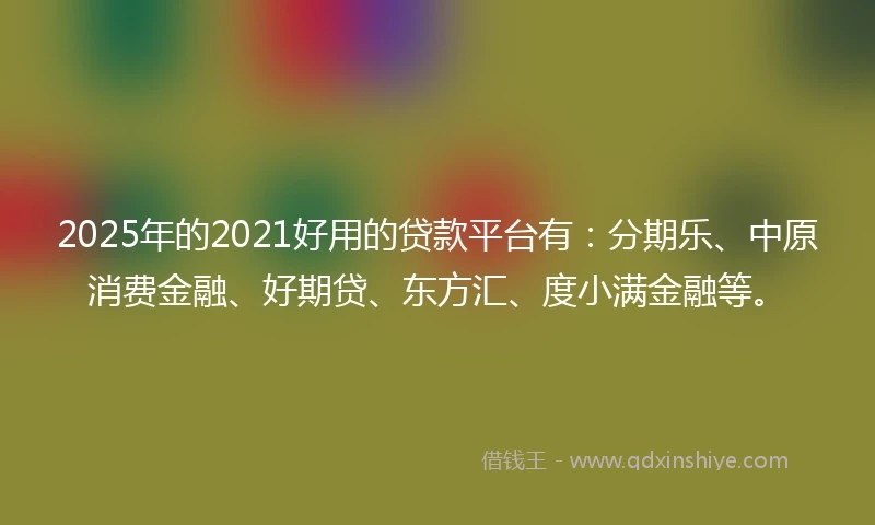 2025年的2021好用的贷款平台有：分期乐、中原消费金融、好期贷、东方汇、度小满金融等。