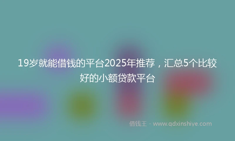 19岁就能借钱的平台2025年推荐，汇总5个比较好的小额贷款平台