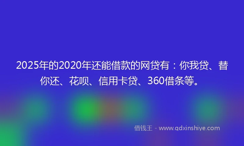 2025年的2020年还能借款的网贷有：你我贷、替你还、花呗、信用卡贷、360借条等。
