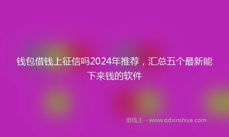 钱包借钱上征信吗2024年推荐，汇总五个最新能下来钱的软件