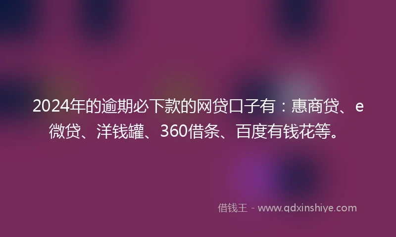 2024年的逾期必下款的网贷口子有：惠商贷、e微贷、洋钱罐、360借条、百度有钱花等。