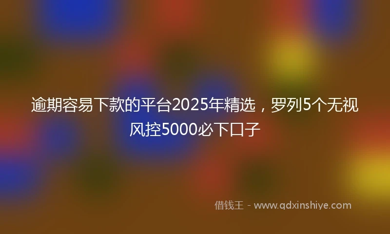 逾期容易下款的平台2025年精选，罗列5个无视风控5000必下口子