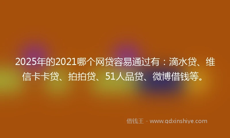 2025年的2021哪个网贷容易通过有：滴水贷、维信卡卡贷、拍拍贷、51人品贷、微博借钱等。