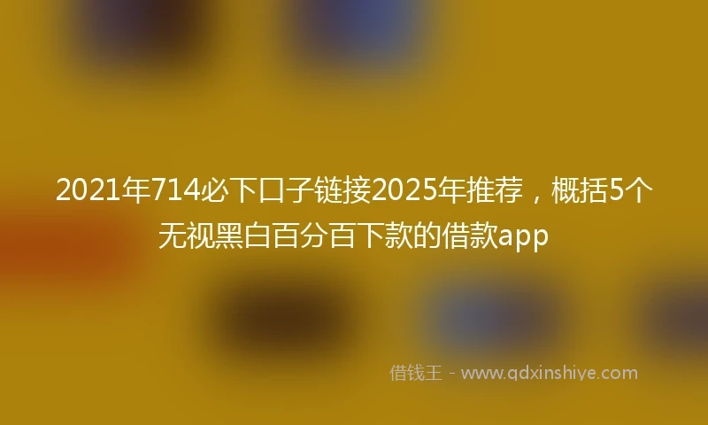 2021年714必下口子链接2025年推荐，概括5个无视黑白百分百下款的借款app