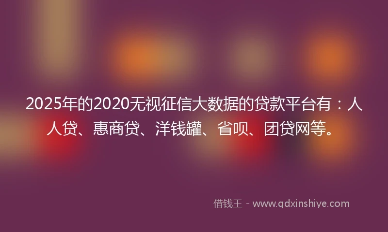 2025年的2020无视征信大数据的贷款平台有：人人贷、惠商贷、洋钱罐、省呗、团贷网等。
