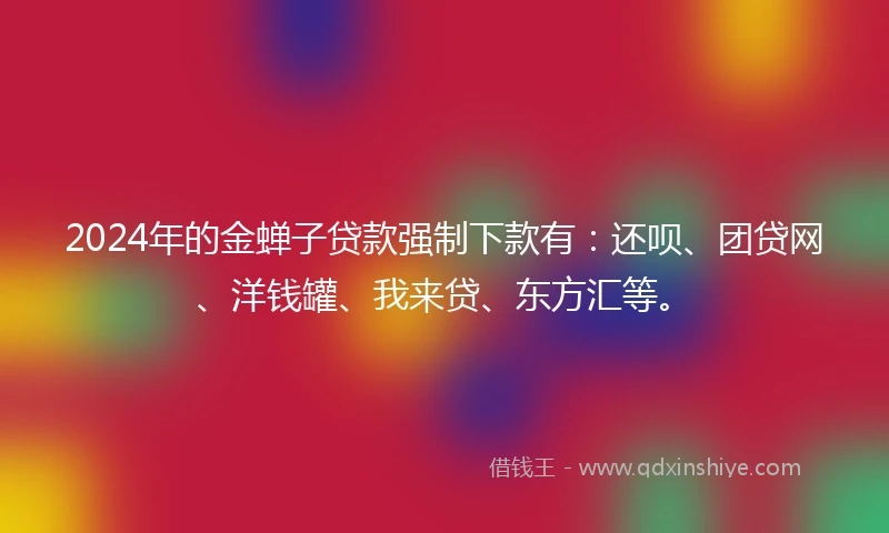 2024年的金蝉子贷款强制下款有：还呗、团贷网、洋钱罐、我来贷、东方汇等。