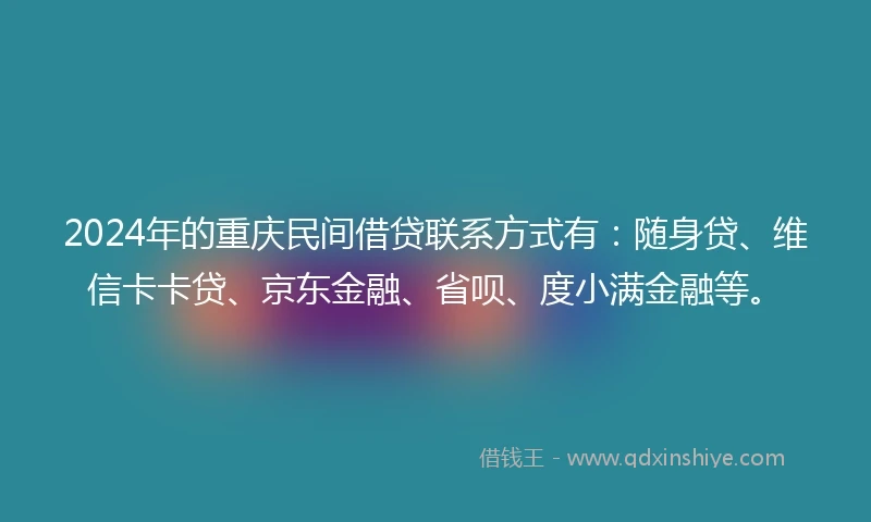 2024年的重庆民间借贷联系方式有：随身贷、维信卡卡贷、京东金融、省呗、度小满金融等。