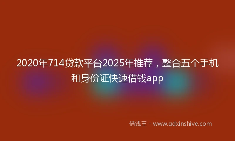 2020年714贷款平台2025年推荐，整合五个手机和身份证快速借钱app