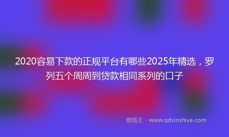 2020容易下款的正规平台有哪些2025年精选，罗列五个周周到贷款相同系列的口子