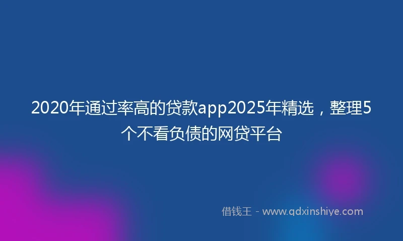 2020年通过率高的贷款app2025年精选，整理5个不看负债的网贷平台