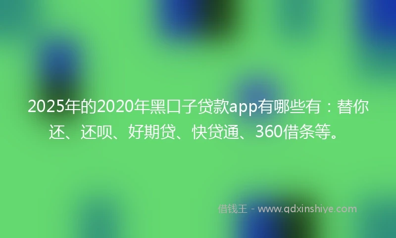 2025年的2020年黑口子贷款app有哪些有：替你还、还呗、好期贷、快贷通、360借条等。