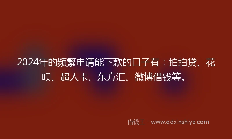 2024年的频繁申请能下款的口子有：拍拍贷、花呗、超人卡、东方汇、微博借钱等。