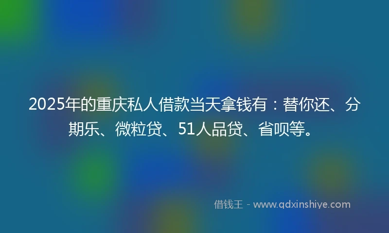 2025年的重庆私人借款当天拿钱有：替你还、分期乐、微粒贷、51人品贷、省呗等。