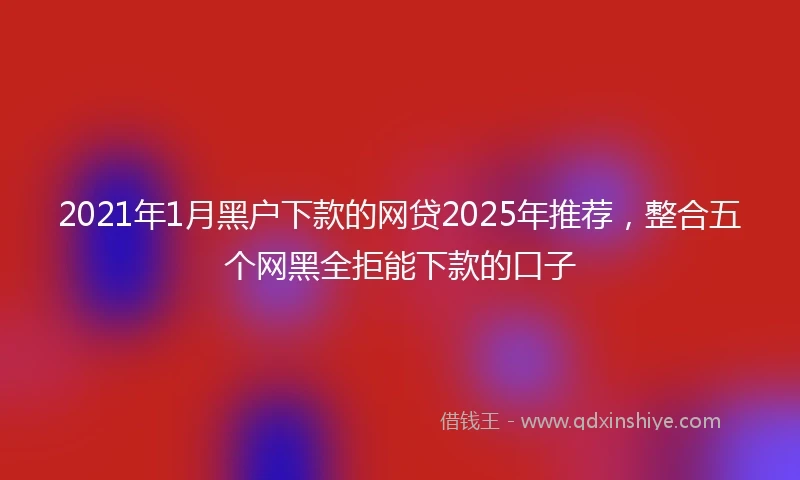 2021年1月黑户下款的网贷2025年推荐，整合五个网黑全拒能下款的口子