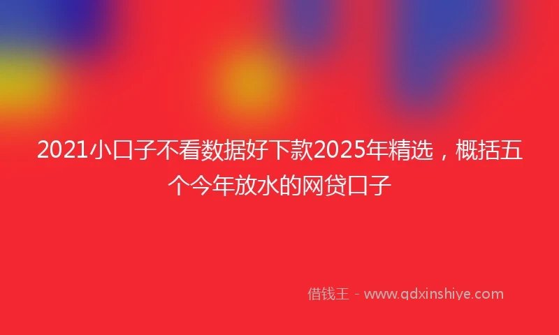 2021小口子不看数据好下款2025年精选，概括五个今年放水的网贷口子