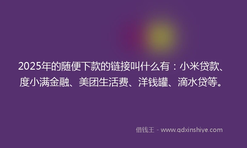 2025年的随便下款的链接叫什么有：小米贷款、度小满金融、美团生活费、洋钱罐、滴水贷等。