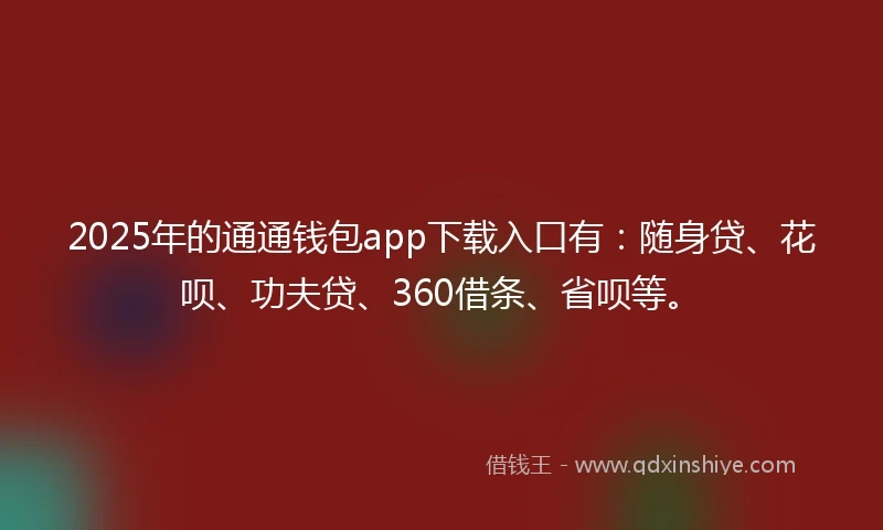 2025年的通通钱包app下载入口有：随身贷、花呗、功夫贷、360借条、省呗等。