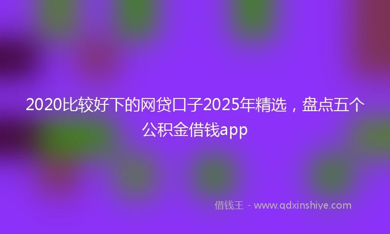 2020比较好下的网贷口子2025年精选，盘点五个公积金借钱app