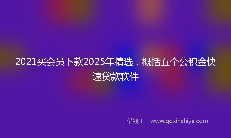2021买会员下款2025年精选，概括五个公积金快速贷款软件