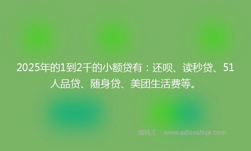2025年的1到2千的小额贷有：还呗、读秒贷、51人品贷、随身贷、美团生活费等。