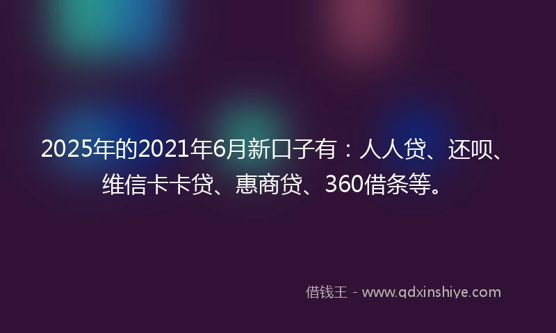 2025年的2021年6月新口子有：人人贷、还呗、维信卡卡贷、惠商贷、360借条等。
