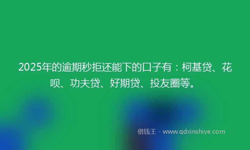 2025年的逾期秒拒还能下的口子有：柯基贷、花呗、功夫贷、好期贷、投友圈等。