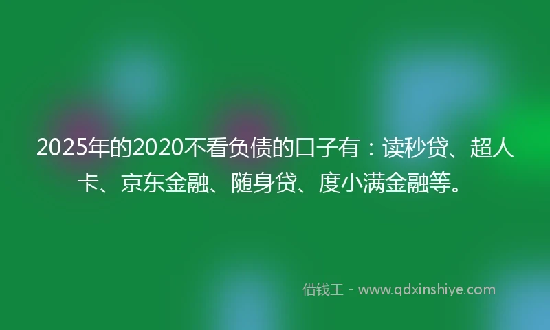 2025年的2020不看负债的口子有：读秒贷、超人卡、京东金融、随身贷、度小满金融等。
